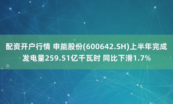 配资开户行情 申能股份(600642.SH)上半年完成发电量259.51亿千瓦时 同比下滑1.7%