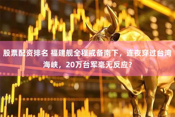 股票配资排名 福建舰全程戒备南下，连夜穿过台湾海峡，20万台军毫无反应？