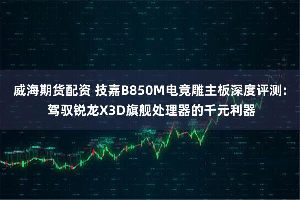 威海期货配资 技嘉B850M电竞雕主板深度评测: 驾驭锐龙X3D旗舰处理器的千元利器