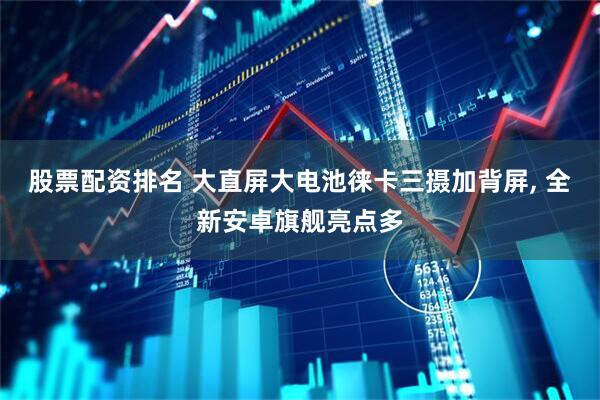 股票配资排名 大直屏大电池徕卡三摄加背屏, 全新安卓旗舰亮点多