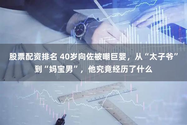 股票配资排名 40岁向佐被嘲巨婴，从“太子爷”到“妈宝男”，他究竟经历了什么