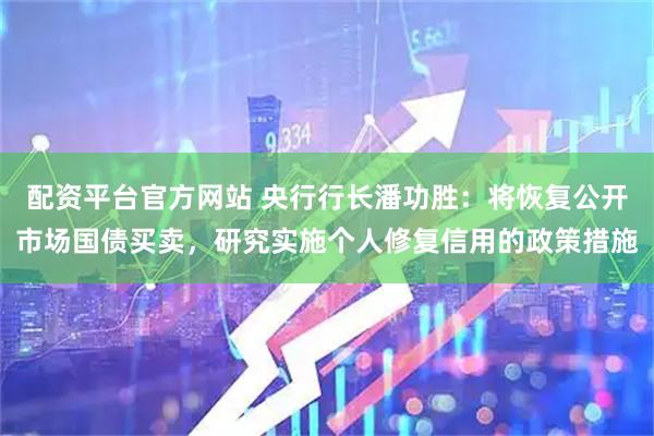 配资平台官方网站 央行行长潘功胜：将恢复公开市场国债买卖，研究实施个人修复信用的政策措施