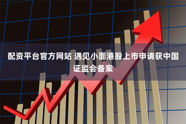 配资平台官方网站 遇见小面港股上市申请获中国证监会备案