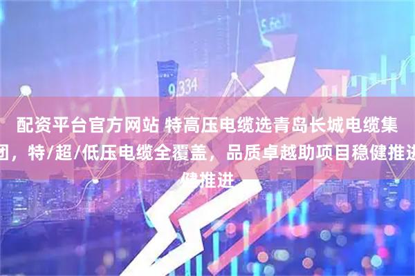 配资平台官方网站 特高压电缆选青岛长城电缆集团，特/超/低压电缆全覆盖，品质卓越助项目稳健推进