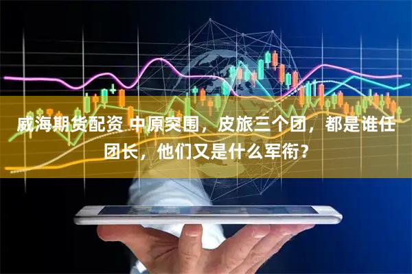 威海期货配资 中原突围，皮旅三个团，都是谁任团长，他们又是什么军衔？