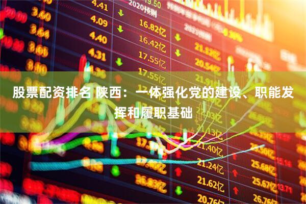 股票配资排名 陕西：一体强化党的建设、职能发挥和履职基础