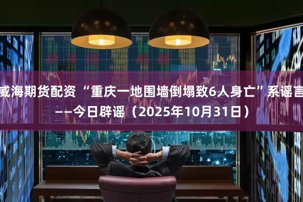 威海期货配资 “重庆一地围墙倒塌致6人身亡”系谣言——今日辟谣（2025年10月31日）