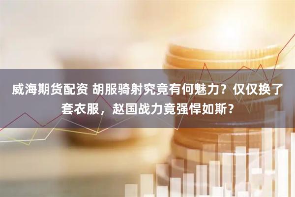 威海期货配资 胡服骑射究竟有何魅力？仅仅换了套衣服，赵国战力竟强悍如斯？