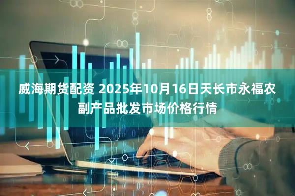 威海期货配资 2025年10月16日天长市永福农副产品批发市场价格行情