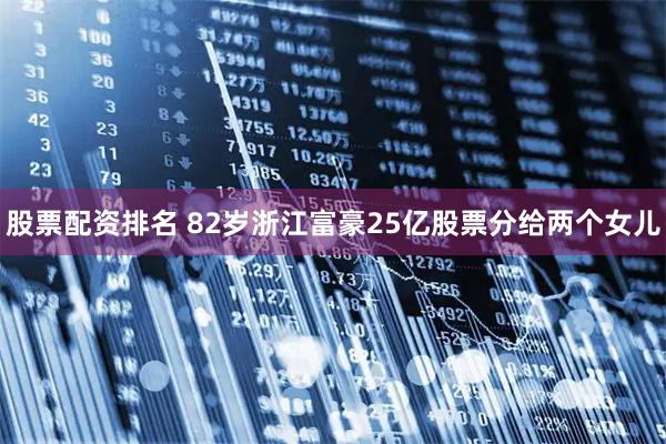 股票配资排名 82岁浙江富豪25亿股票分给两个女儿