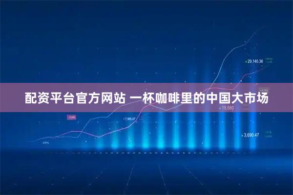 配资平台官方网站 一杯咖啡里的中国大市场