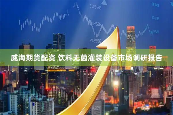 威海期货配资 饮料无菌灌装设备市场调研报告