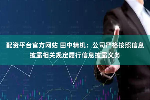 配资平台官方网站 田中精机：公司严格按照信息披露相关规定履行信息披露义务