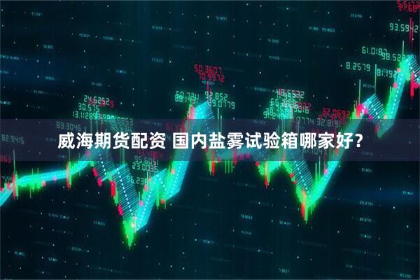 威海期货配资 国内盐雾试验箱哪家好？