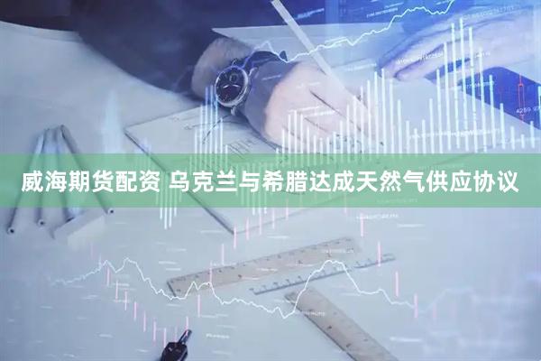 威海期货配资 乌克兰与希腊达成天然气供应协议