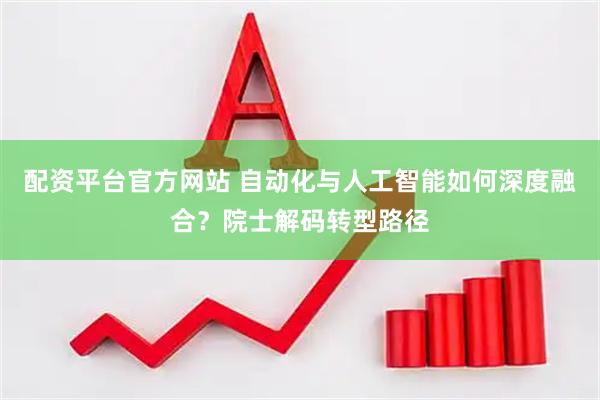 配资平台官方网站 自动化与人工智能如何深度融合？院士解码转型路径