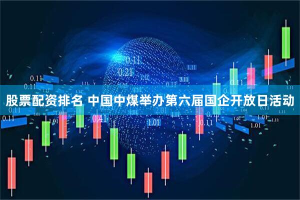 股票配资排名 中国中煤举办第六届国企开放日活动