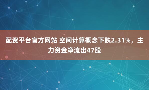 配资平台官方网站 空间计算概念下跌2.31%，主力资金净流出47股