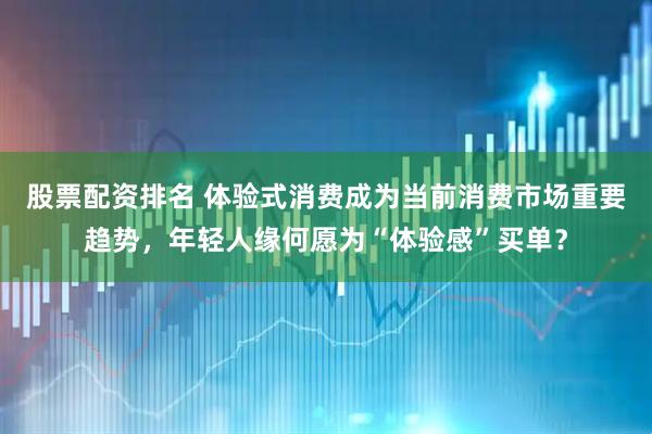股票配资排名 体验式消费成为当前消费市场重要趋势，年轻人缘何愿为“体验感”买单？