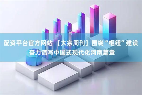 配资平台官方网站 【大宗周刊】围绕“枢纽”建设 奋力谱写中国式现代化河南篇章