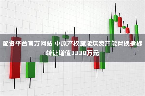 配资平台官方网站 中原产权赋能煤炭产能置换指标转让增值3330万元