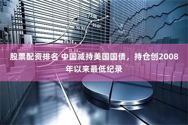 股票配资排名 中国减持美国国债，持仓创2008年以来最低纪录