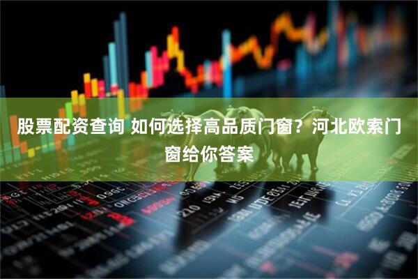 股票配资查询 如何选择高品质门窗？河北欧索门窗给你答案