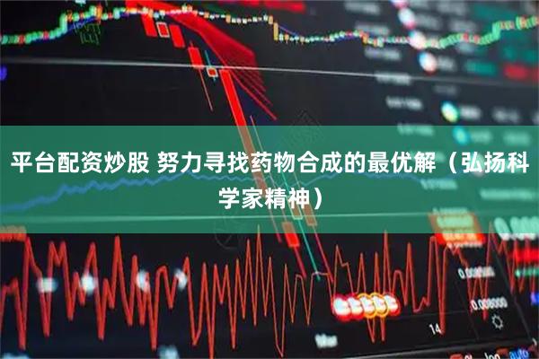 平台配资炒股 努力寻找药物合成的最优解（弘扬科学家精神）