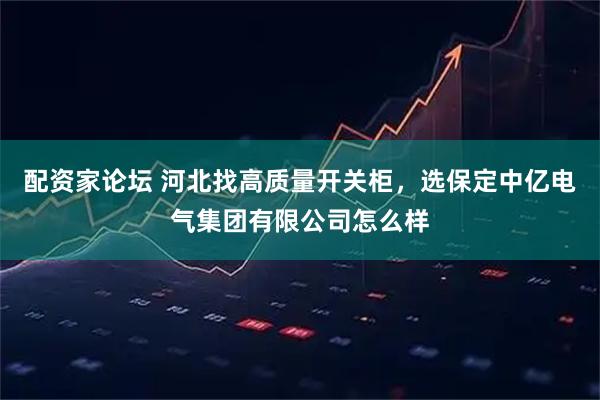 配资家论坛 河北找高质量开关柜，选保定中亿电气集团有限公司怎么样
