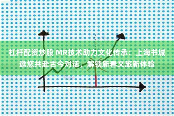 杠杆配资炒股 MR技术助力文化传承：上海书城邀您共赴古今对话，解锁新春文旅新体验
