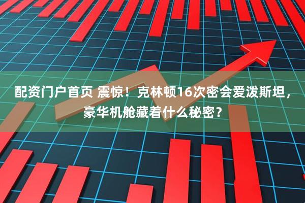 配资门户首页 震惊！克林顿16次密会爱泼斯坦，豪华机舱藏着什么秘密？
