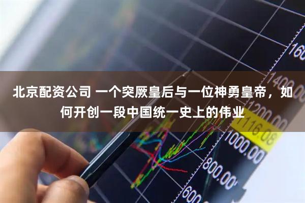 北京配资公司 一个突厥皇后与一位神勇皇帝，如何开创一段中国统一史上的伟业