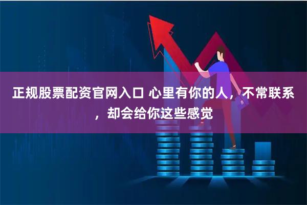 正规股票配资官网入口 心里有你的人，不常联系，却会给你这些感觉