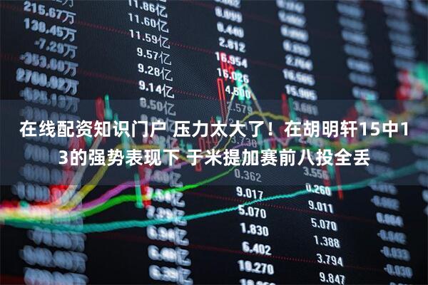 在线配资知识门户 压力太大了！在胡明轩15中13的强势表现下 于米提加赛前八投全丢