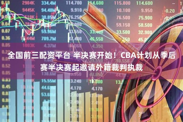全国前三配资平台 半决赛开始！CBA计划从季后赛半决赛起邀请外籍裁判执裁