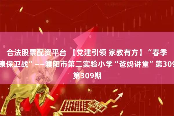 合法股票配资平台 【党建引领 家教有方】“春季健康保卫战”——濮阳市第二实验小学“爸妈讲堂”第309期