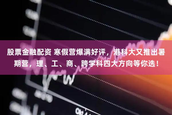 股票金融配资 寒假营爆满好评，港科大又推出暑期营，理、工、商、跨学科四大方向等你选！
