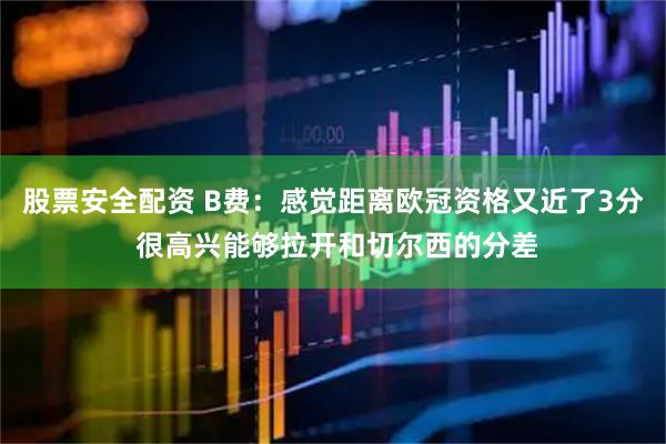 股票安全配资 B费：感觉距离欧冠资格又近了3分 很高兴能够拉开和切尔西的分差