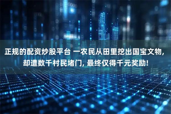 正规的配资炒股平台 一农民从田里挖出国宝文物, 却遭数千村民堵门, 最终仅得千元奖励!