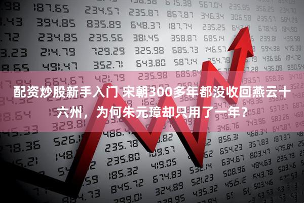配资炒股新手入门 宋朝300多年都没收回燕云十六州，为何朱元璋却只用了一年？