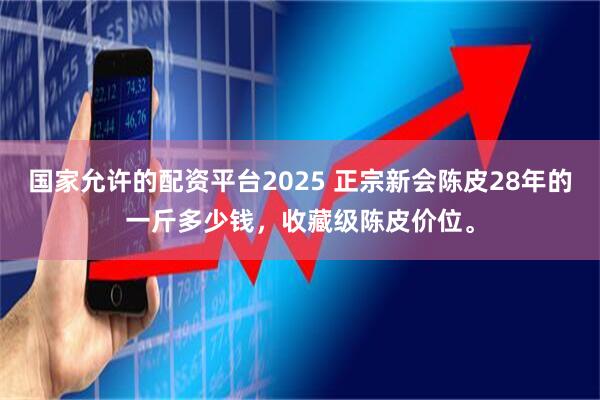 国家允许的配资平台2025 正宗新会陈皮28年的一斤多少钱，收藏级陈皮价位。