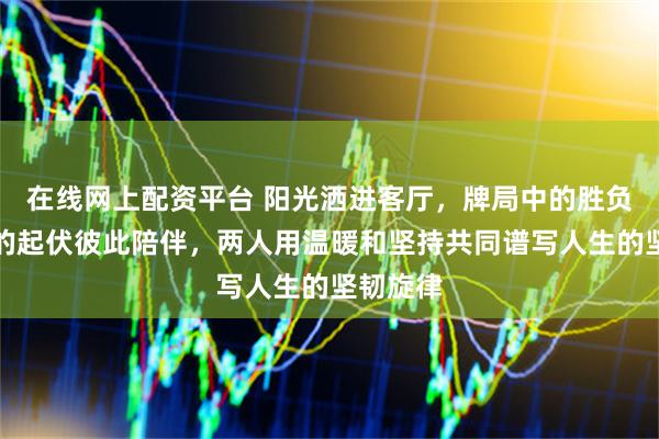 在线网上配资平台 阳光洒进客厅，牌局中的胜负像生活的起伏彼此陪伴，两人用温暖和坚持共同谱写人生的坚韧旋律