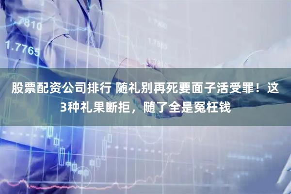 股票配资公司排行 随礼别再死要面子活受罪！这3种礼果断拒，随了全是冤枉钱