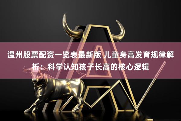 温州股票配资一览表最新版 儿童身高发育规律解析：科学认知孩子长高的核心逻辑