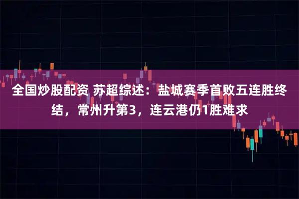 全国炒股配资 苏超综述：盐城赛季首败五连胜终结，常州升第3，连云港仍1胜难求